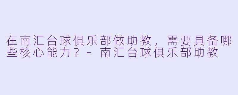 在南汇台球俱乐部做助教，需要具备哪些核心能力？-南汇台球俱乐部助教
