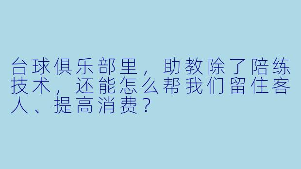 台球俱乐部里，助教除了陪练技术，还能怎么帮我们留住客人、提高消费？