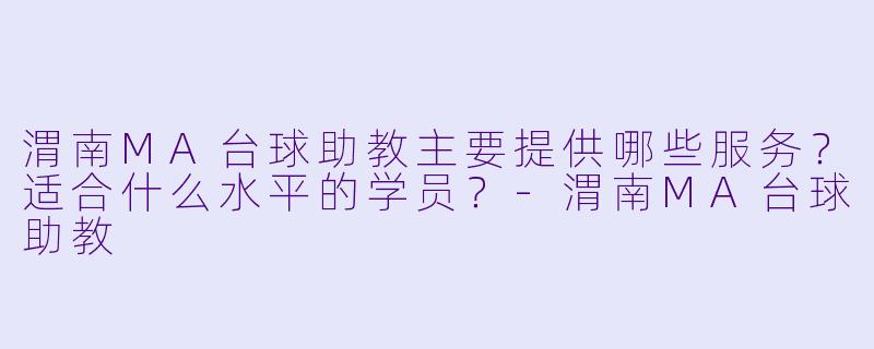 渭南MA台球助教主要提供哪些服务？适合什么水平的学员？-渭南MA台球助教