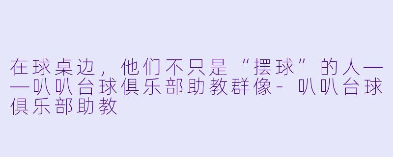 在球桌边，他们不只是“摆球”的人——叭叭台球俱乐部助教群像-叭叭台球俱乐部助教
