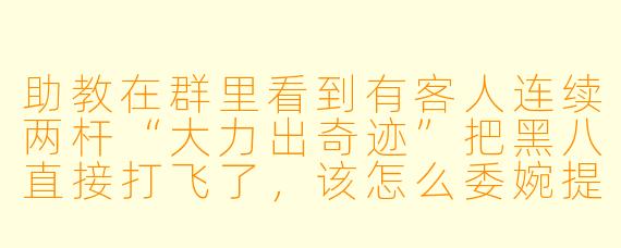 助教在群里看到有客人连续两杆“大力出奇迹”把黑八直接打飞了,该怎么委婉提醒又不伤客人面子?