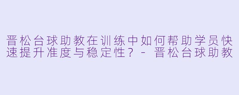 晋松台球助教在训练中如何帮助学员快速提升准度与稳定性？-晋松台球助教