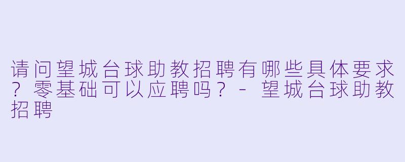 请问望城台球助教招聘有哪些具体要求?零基础可以应聘吗?-望城台球助教招聘