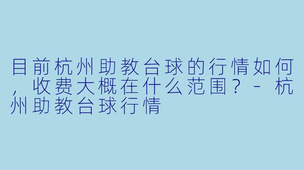 目前杭州助教台球的行情如何,收费大概在什么范围?-杭州助教台球行情