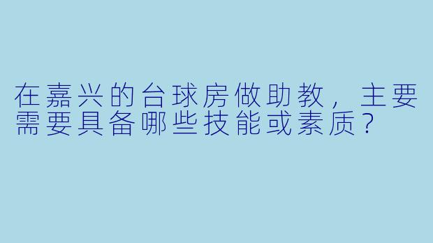在嘉兴的台球房做助教,主要需要具备哪些技能或素质?