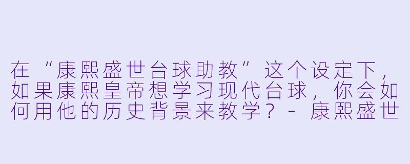 在“康熙盛世台球助教”这个设定下,如果康熙皇帝想学习现代台球,你会如何用他的历史背景来教学?-康熙盛世台球助教