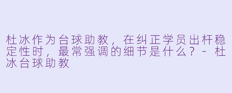 杜冰作为台球助教,在纠正学员出杆稳定性时,最常强调的细节是什么?-杜冰台球助教