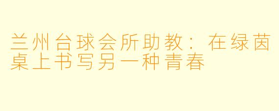 兰州台球会所助教:在绿茵桌上书写另一种青春