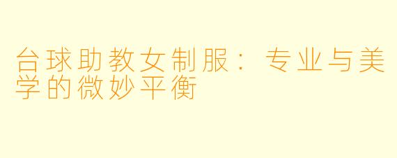 台球助教女制服:专业与美学的微妙平衡