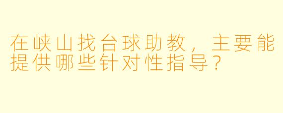 在峡山找台球助教，主要能提供哪些针对性指导？