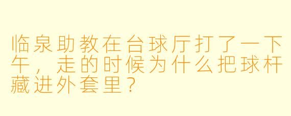 临泉助教在台球厅打了一下午，走的时候为什么把球杆藏进外套里？