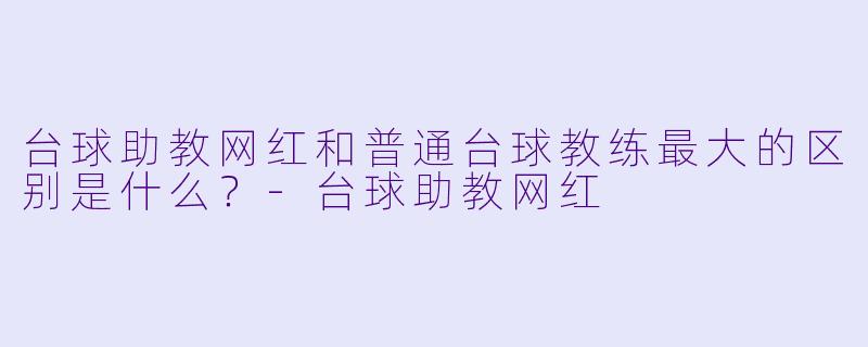 台球助教网红和普通台球教练最大的区别是什么？-台球助教网红