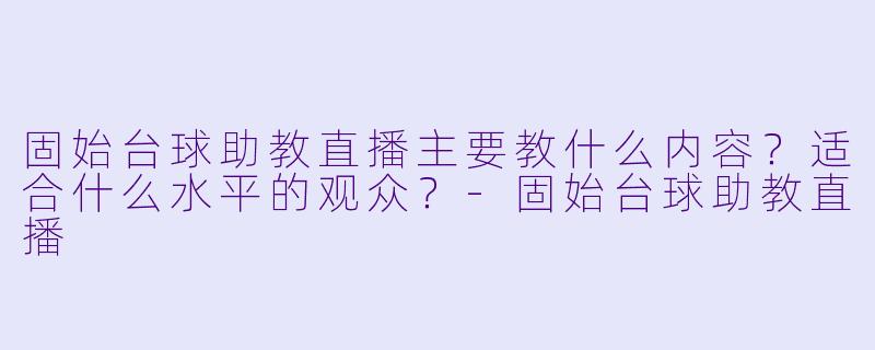 固始台球助教直播主要教什么内容？适合什么水平的观众？-固始台球助教直播
