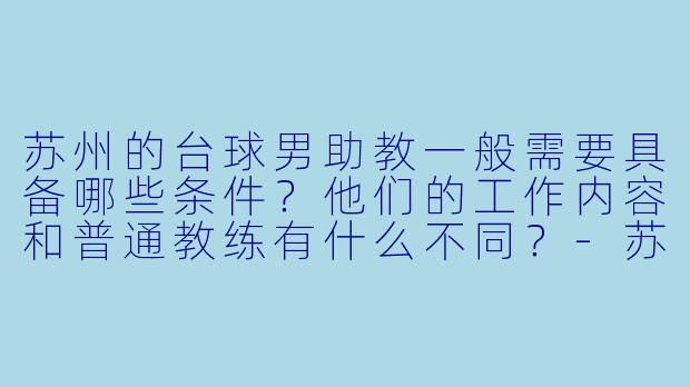 苏州的台球男助教一般需要具备哪些条件？他们的工作内容和普通教练有什么不同？-苏州台球男助教