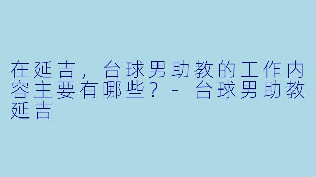 在延吉，台球男助教的工作内容主要有哪些？-台球男助教延吉