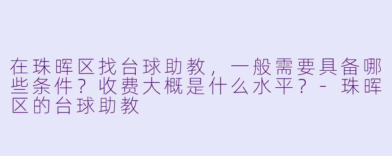 在珠晖区找台球助教，一般需要具备哪些条件？收费大概是什么水平？-珠晖区的台球助教