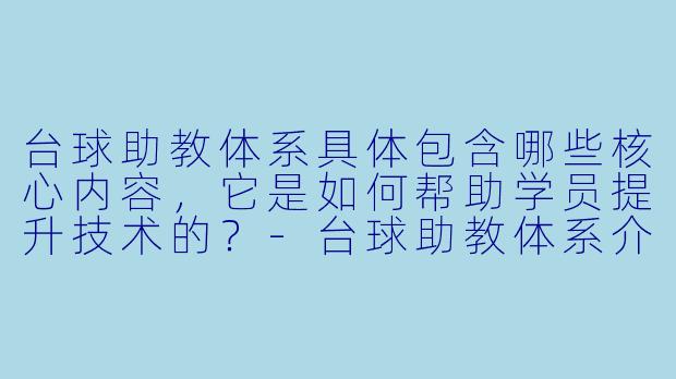 台球助教体系具体包含哪些核心内容,它是如何帮助学员提升技术的?-台球助教体系介绍