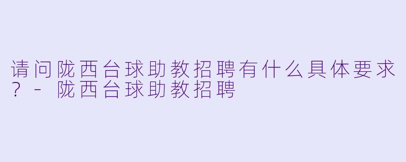 请问陇西台球助教招聘有什么具体要求?-陇西台球助教招聘