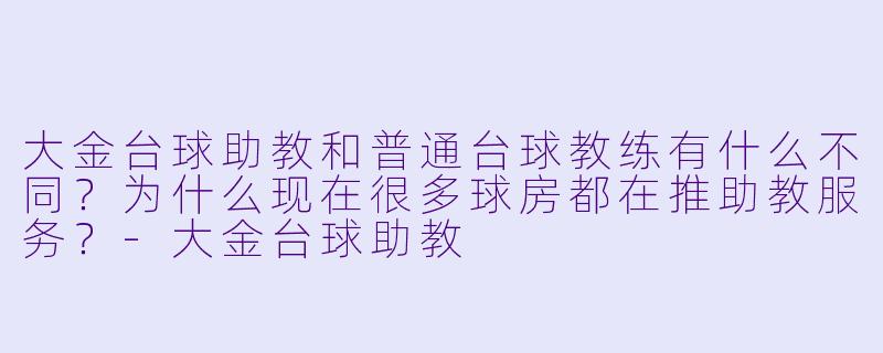 大金台球助教和普通台球教练有什么不同?为什么现在很多球房都在推助教服务?-大金台球助教