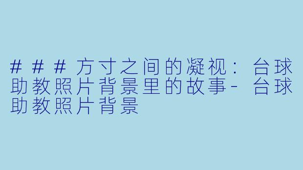 ###方寸之间的凝视:台球助教照片背景里的故事-台球助教照片背景