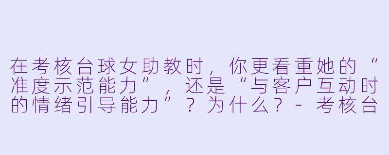 在考核台球女助教时,你更看重她的“准度示范能力”,还是“与客户互动时的情绪引导能力”?为什么?-考核台球女助教