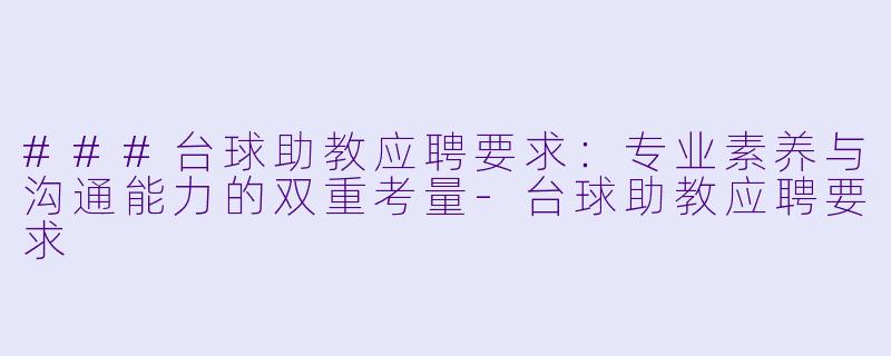 ###台球助教应聘要求:专业素养与沟通能力的双重考量-台球助教应聘要求