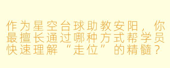 作为星空台球助教安阳,你最擅长通过哪种方式帮学员快速理解“走位”的精髓?