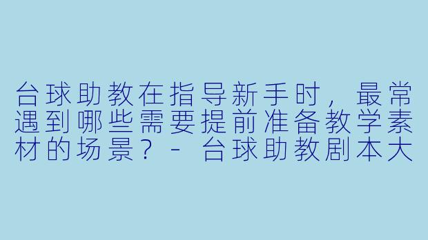 台球助教在指导新手时，最常遇到哪些需要提前准备教学素材的场景？-台球助教剧本大全