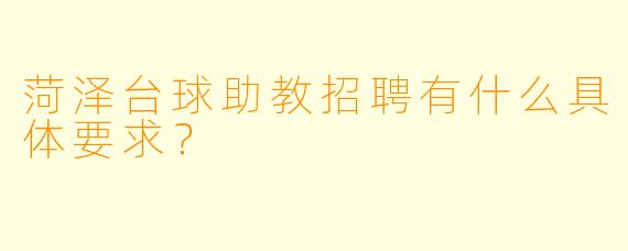 菏泽台球助教招聘有什么具体要求？