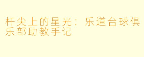 杆尖上的星光:乐道台球俱乐部助教手记