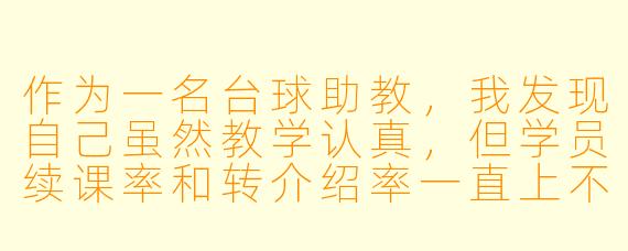 作为一名台球助教,我发现自己虽然教学认真,但学员续课率和转介绍率一直上不去,业绩提升遇到瓶颈。请问有哪些具体方法可以帮助我提高业绩?