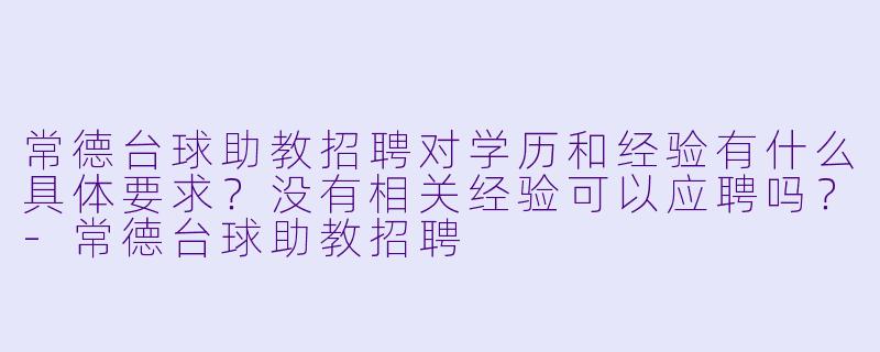 常德台球助教招聘对学历和经验有什么具体要求？没有相关经验可以应聘吗？-常德台球助教招聘