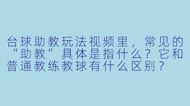 台球助教玩法视频里,常见的“助教”具体是指什么?它和普通教练教球有什么区别?