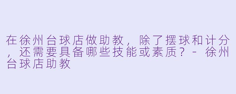 在徐州台球店做助教,除了摆球和计分,还需要具备哪些技能或素质?-徐州台球店助教
