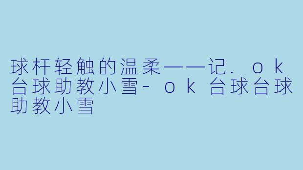 球杆轻触的温柔——记.ok台球助教小雪-ok台球台球助教小雪