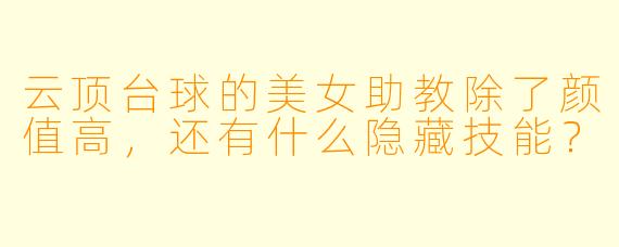 云顶台球的美女助教除了颜值高，还有什么隐藏技能？