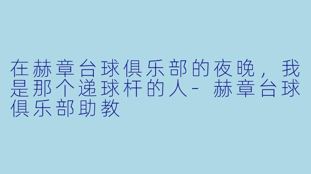 在赫章台球俱乐部的夜晚,我是那个递球杆的人-赫章台球俱乐部助教