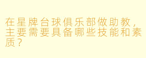 在星牌台球俱乐部做助教，主要需要具备哪些技能和素质？