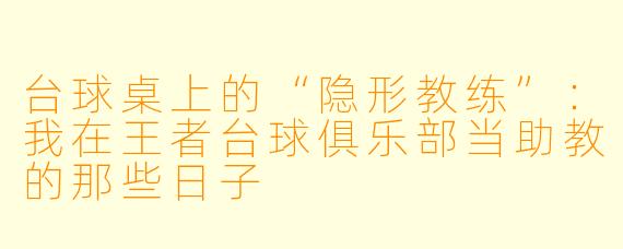 台球桌上的“隐形教练”：我在王者台球俱乐部当助教的那些日子