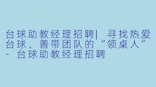 台球助教经理招聘|寻找热爱台球、善带团队的“领桌人”