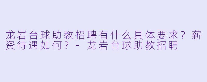 龙岩台球助教招聘有什么具体要求？薪资待遇如何？-龙岩台球助教招聘