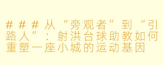 ###从“旁观者”到“引路人”：射洪台球助教如何重塑一座小城的运动基因