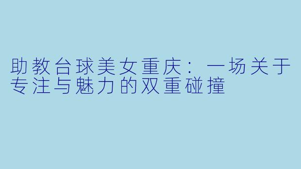 助教台球美女重庆：一场关于专注与魅力的双重碰撞