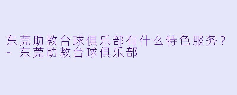 东莞助教台球俱乐部有什么特色服务？-东莞助教台球俱乐部
