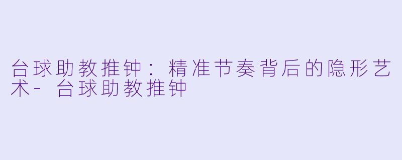 台球助教推钟：精准节奏背后的隐形艺术-台球助教推钟