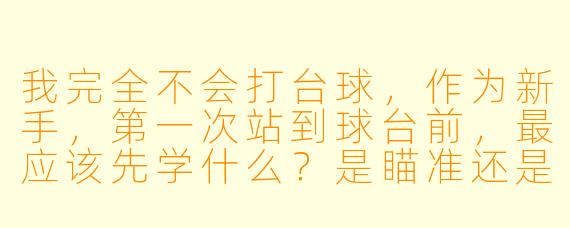 我完全不会打台球，作为新手，第一次站到球台前，最应该先学什么？是瞄准还是发力？