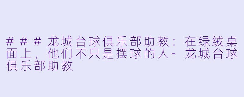 ###龙城台球俱乐部助教：在绿绒桌面上，他们不只是摆球的人-龙城台球俱乐部助教