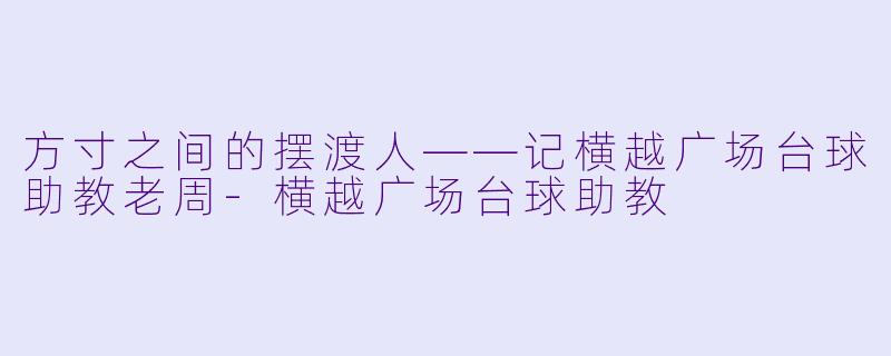 方寸之间的摆渡人——记横越广场台球助教老周-横越广场台球助教