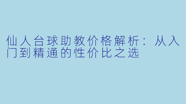 仙人台球助教价格解析：从入门到精通的性价比之选