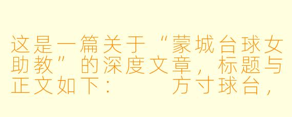 这是一篇关于“蒙城台球女助教”的深度文章，标题与正文如下：

方寸球台，她不只是“摆球的人”：蒙城台球女助教的江湖与梦想
